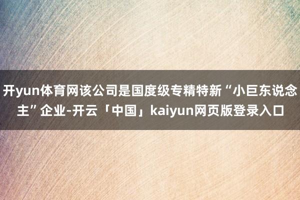 开yun体育网该公司是国度级专精特新“小巨东说念主”企业-开云「中国」kaiyun网页版登录入口