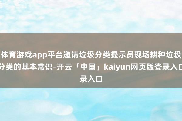 体育游戏app平台邀请垃圾分类提示员现场耕种垃圾分类的基本常识-开云「中国」kaiyun网页版登录入口