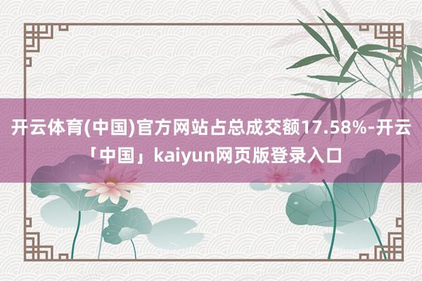 开云体育(中国)官方网站占总成交额17.58%-开云「中国」kaiyun网页版登录入口