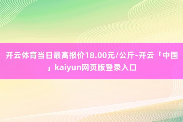 开云体育当日最高报价18.00元/公斤-开云「中国」kaiyun网页版登录入口