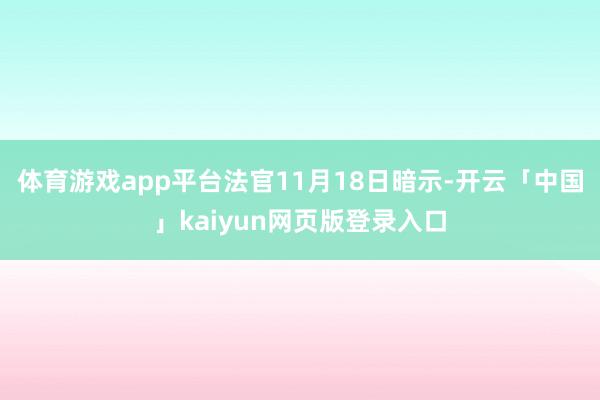 体育游戏app平台法官11月18日暗示-开云「中国」kaiyun网页版登录入口