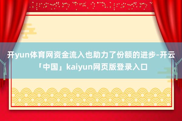 开yun体育网　　资金流入也助力了份额的进步-开云「中国」kaiyun网页版登录入口