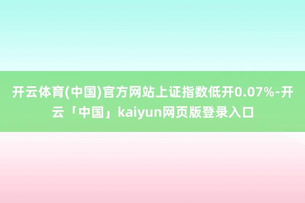 开云体育(中国)官方网站上证指数低开0.07%-开云「中国」kaiyun网页版登录入口