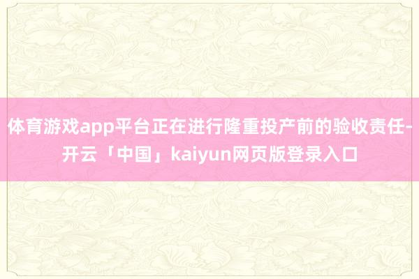 体育游戏app平台正在进行隆重投产前的验收责任-开云「中国」kaiyun网页版登录入口