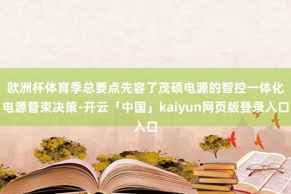 欧洲杯体育　　季总要点先容了茂硕电源的智控一体化电源管束决策-开云「中国」kaiyun网页版登录入口