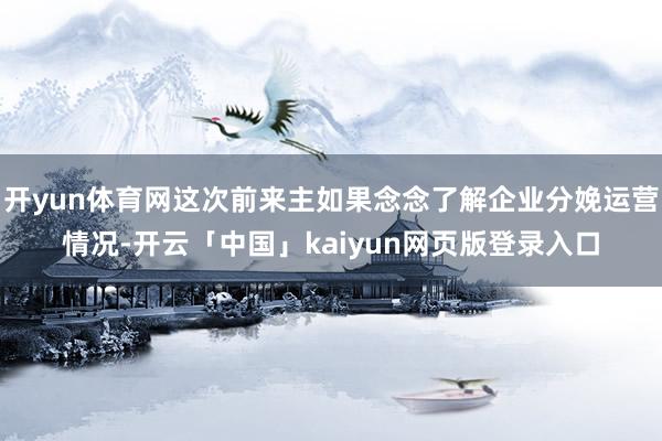 开yun体育网这次前来主如果念念了解企业分娩运营情况-开云「中国」kaiyun网页版登录入口