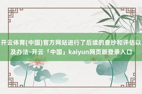 开云体育(中国)官方网站进行了后续的查抄和评估以及办法-开云「中国」kaiyun网页版登录入口