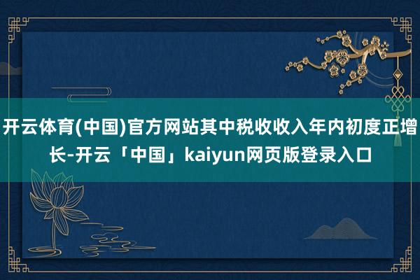 开云体育(中国)官方网站其中税收收入年内初度正增长-开云「中国」kaiyun网页版登录入口