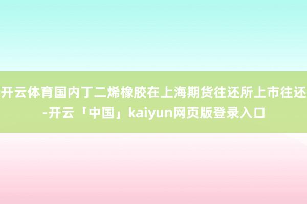 开云体育国内丁二烯橡胶在上海期货往还所上市往还-开云「中国」kaiyun网页版登录入口