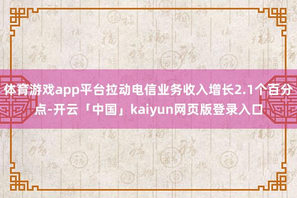 体育游戏app平台拉动电信业务收入增长2.1个百分点-开云「中国」kaiyun网页版登录入口