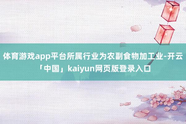 体育游戏app平台所属行业为农副食物加工业-开云「中国」kaiyun网页版登录入口