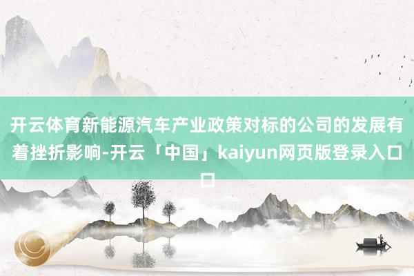 开云体育新能源　　汽车产业政策对标的公司的发展有着挫折影响-开云「中国」kaiyun网页版登录入口