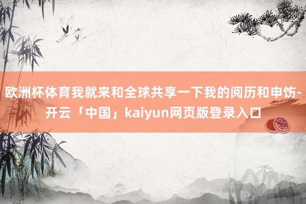 欧洲杯体育我就来和全球共享一下我的阅历和申饬-开云「中国」kaiyun网页版登录入口