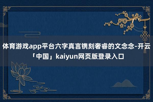 体育游戏app平台六字真言镌刻奢睿的文念念-开云「中国」kaiyun网页版登录入口