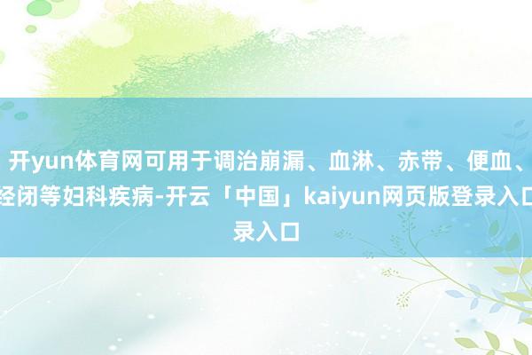 开yun体育网可用于调治崩漏、血淋、赤带、便血、经闭等妇科疾病-开云「中国」kaiyun网页版登录入口
