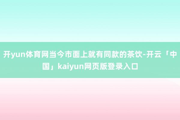 开yun体育网当今市面上就有同款的茶饮-开云「中国」kaiyun网页版登录入口
