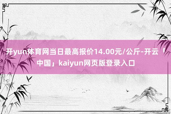 开yun体育网当日最高报价14.00元/公斤-开云「中国」kaiyun网页版登录入口
