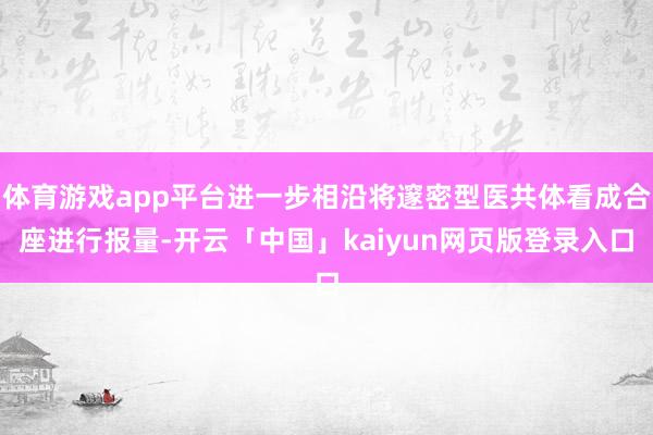 体育游戏app平台进一步相沿将邃密型医共体看成合座进行报量-开云「中国」kaiyun网页版登录入口
