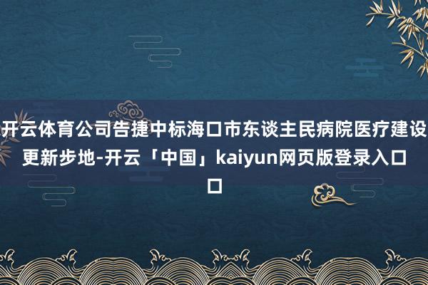开云体育公司告捷中标海口市东谈主民病院医疗建设更新步地-开云「中国」kaiyun网页版登录入口