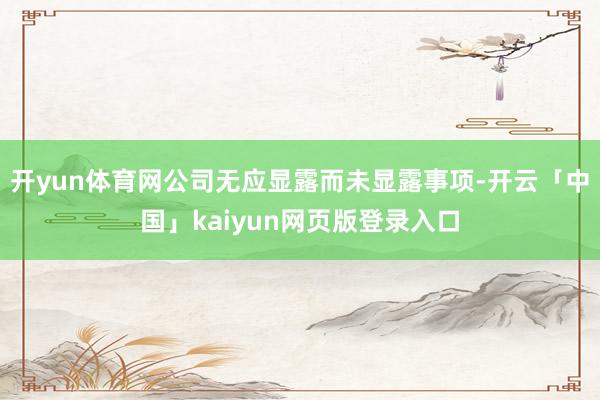 开yun体育网公司无应显露而未显露事项-开云「中国」kaiyun网页版登录入口