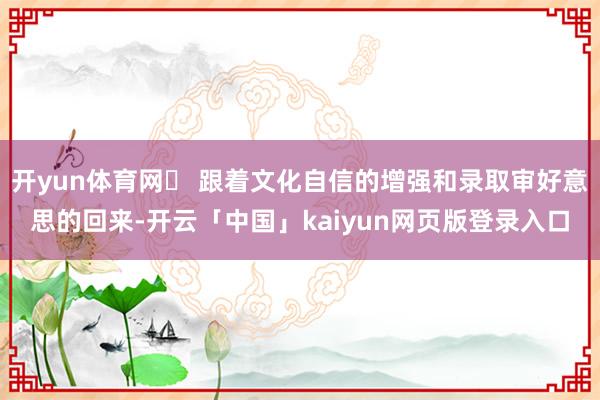 开yun体育网▪ 跟着文化自信的增强和录取审好意思的回来-开云「中国」kaiyun网页版登录入口