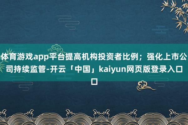 体育游戏app平台提高机构投资者比例；强化上市公司持续监管-开云「中国」kaiyun网页版登录入口