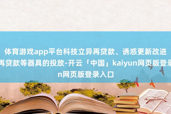 体育游戏app平台科技立异再贷款、诱惑更新改进专项再贷款等器具的投放-开云「中国」kaiyun网页版登录入口