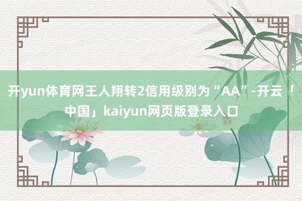 开yun体育网王人翔转2信用级别为“AA”-开云「中国」kaiyun网页版登录入口