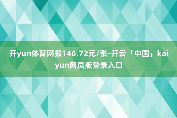 开yun体育网报146.72元/张-开云「中国」kaiyun网页版登录入口