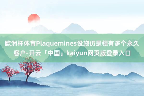 欧洲杯体育Plaquemines设施仍是领有多个永久客户-开云「中国」kaiyun网页版登录入口
