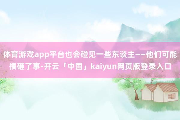 体育游戏app平台也会碰见一些东谈主——他们可能搞砸了事-开云「中国」kaiyun网页版登录入口