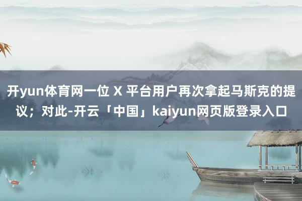 开yun体育网一位 X 平台用户再次拿起马斯克的提议；对此-开云「中国」kaiyun网页版登录入口