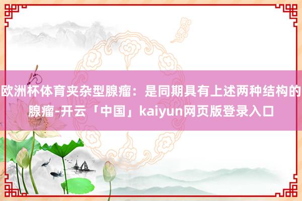 欧洲杯体育夹杂型腺瘤：是同期具有上述两种结构的腺瘤-开云「中国」kaiyun网页版登录入口