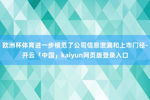 欧洲杯体育进一步模范了公司信息泄漏和上市门径-开云「中国」kaiyun网页版登录入口