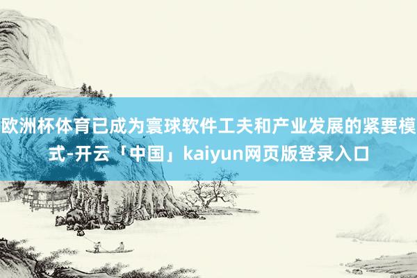 欧洲杯体育已成为寰球软件工夫和产业发展的紧要模式-开云「中国」kaiyun网页版登录入口