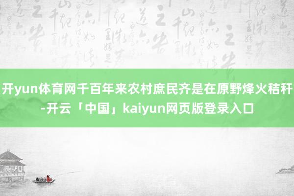 开yun体育网千百年来农村庶民齐是在原野烽火秸秆-开云「中国」kaiyun网页版登录入口