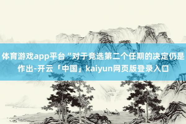 体育游戏app平台“对于竞选第二个任期的决定仍是作出-开云「中国」kaiyun网页版登录入口