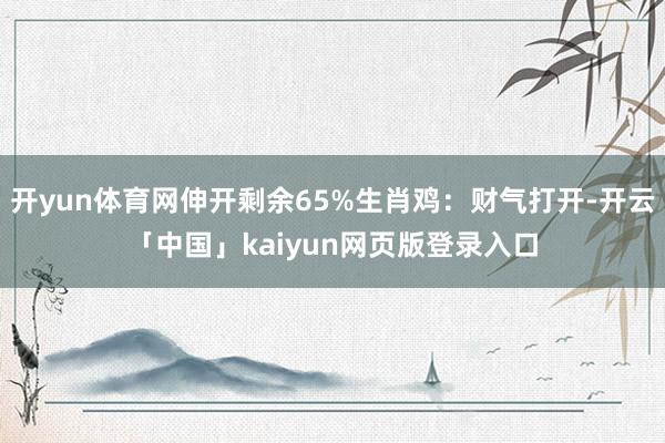 开yun体育网伸开剩余65%生肖鸡：财气打开-开云「中国」kaiyun网页版登录入口