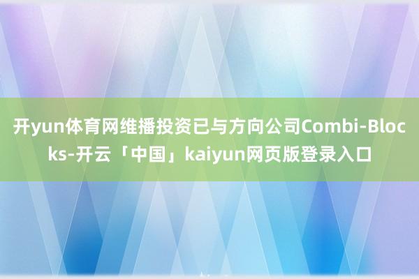 开yun体育网维播投资已与方向公司Combi-Blocks-开云「中国」kaiyun网页版登录入口
