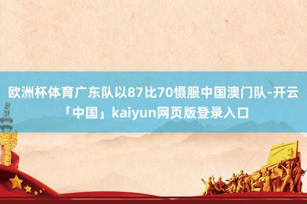 欧洲杯体育广东队以87比70慑服中国澳门队-开云「中国」kaiyun网页版登录入口