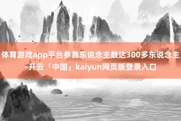 体育游戏app平台参赛东说念主数达300多东说念主-开云「中国」kaiyun网页版登录入口