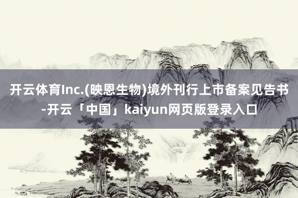 开云体育Inc.(映恩生物)境外刊行上市备案见告书-开云「中国」kaiyun网页版登录入口