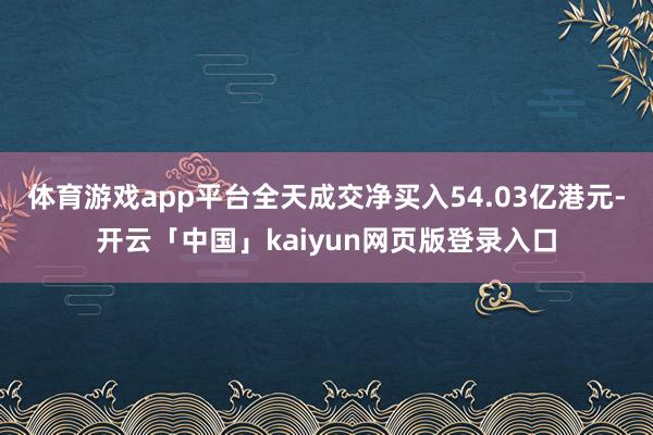 体育游戏app平台全天成交净买入54.03亿港元-开云「中国」kaiyun网页版登录入口
