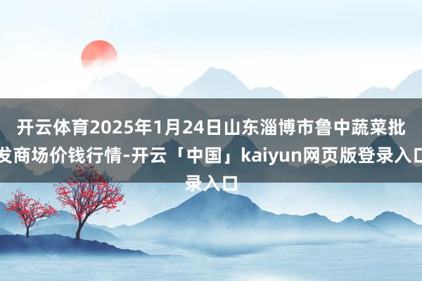 开云体育2025年1月24日山东淄博市鲁中蔬菜批发商场价钱行情-开云「中国」kaiyun网页版登录入口