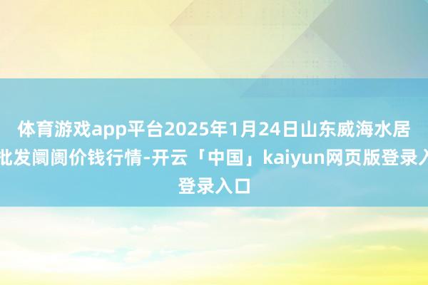 体育游戏app平台2025年1月24日山东威海水居品批发阛阓价钱行情-开云「中国」kaiyun网页版登录入口