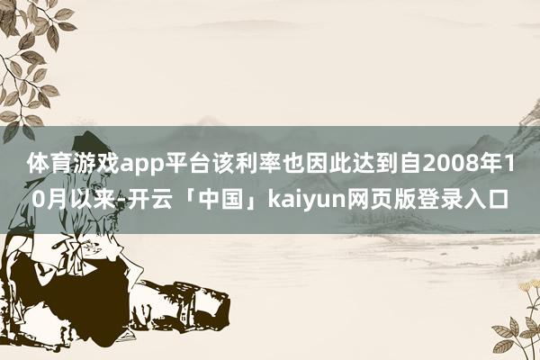 体育游戏app平台　　该利率也因此达到自2008年10月以来-开云「中国」kaiyun网页版登录入口