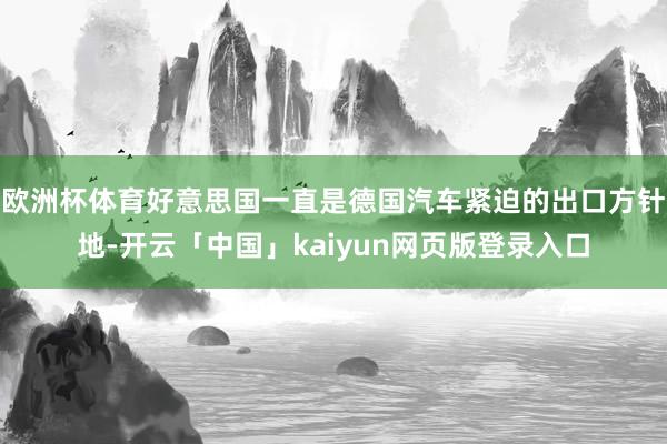 欧洲杯体育好意思国一直是德国汽车紧迫的出口方针地-开云「中国」kaiyun网页版登录入口