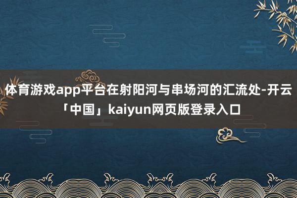 体育游戏app平台在射阳河与串场河的汇流处-开云「中国」kaiyun网页版登录入口