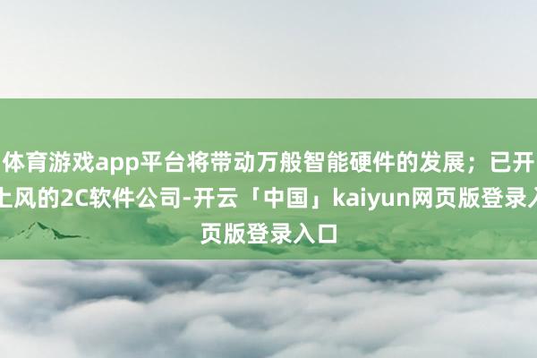 体育游戏app平台将带动万般智能硬件的发展；已开发上风的2C软件公司-开云「中国」kaiyun网页版登录入口