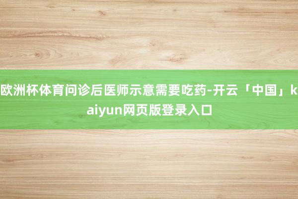 欧洲杯体育问诊后医师示意需要吃药-开云「中国」kaiyun网页版登录入口